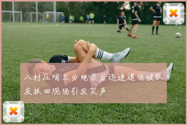 八村压哨三分绝杀后迅速退场被队友抓回现场引发笑声