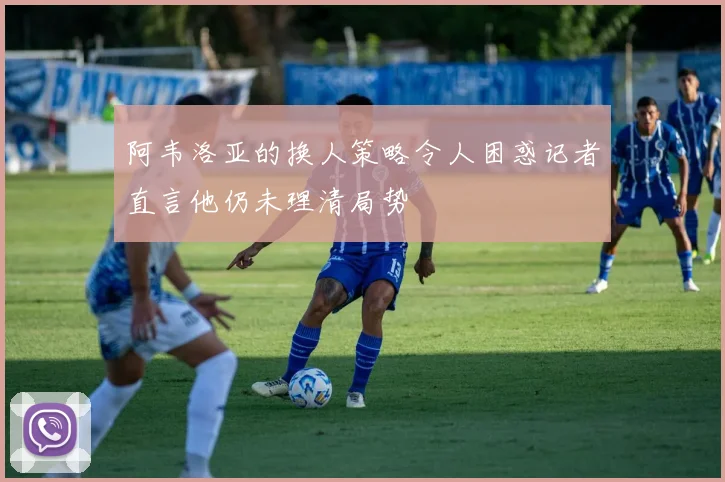 阿韦洛亚的换人策略令人困惑记者直言他仍未理清局势