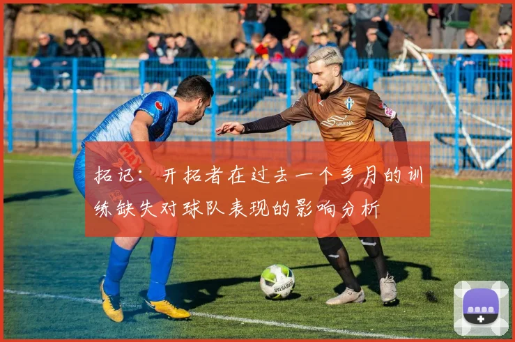 拓记：开拓者在过去一个多月的训练缺失对球队表现的影响分析