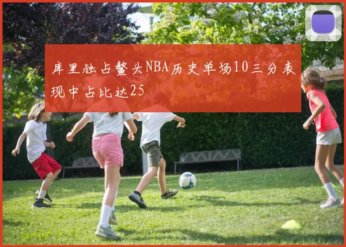 库里独占鳌头NBA历史单场10三分表现中占比达25
