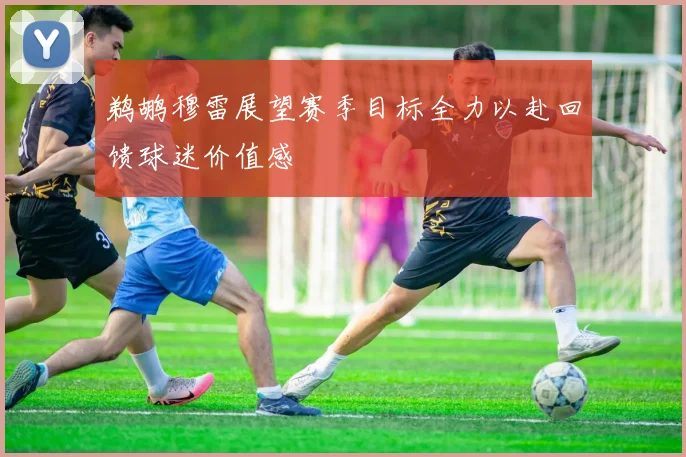 鹈鹕穆雷展望赛季目标全力以赴回馈球迷价值感
