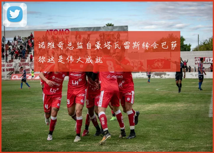 诺维奇总监自豪塔瓦雷斯转会巴萨称这是伟大成就