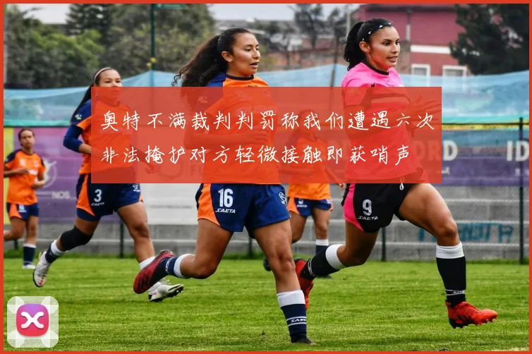 奥特不满裁判判罚称我们遭遇六次非法掩护对方轻微接触即获哨声