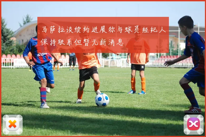马萨拉谈续约进展称与球员经纪人保持联系但暂无新消息