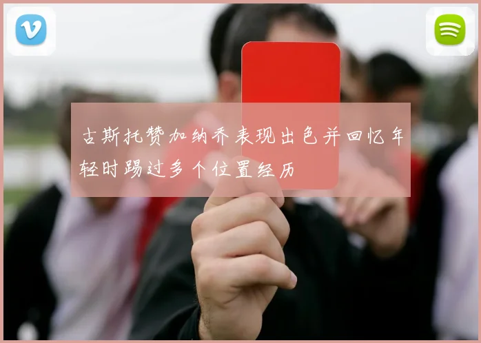 古斯托赞加纳乔表现出色并回忆年轻时踢过多个位置经历