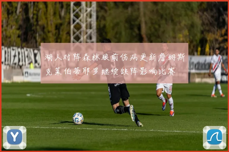 湖人对阵森林狼前伤病更新詹姆斯克莱伯蒂耶罗继续缺阵影响比赛