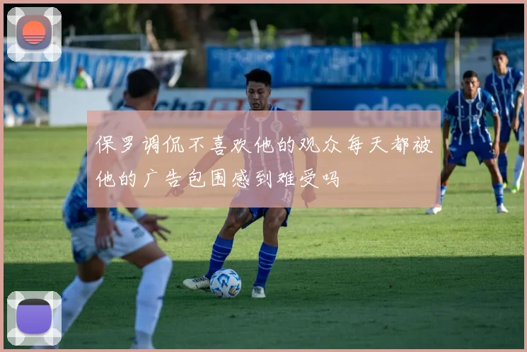 保罗调侃不喜欢他的观众每天都被他的广告包围感到难受吗