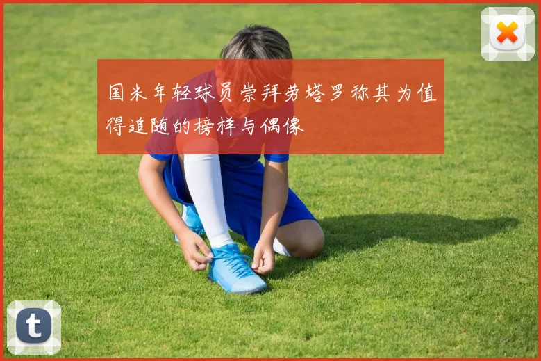 国米年轻球员崇拜劳塔罗称其为值得追随的榜样与偶像