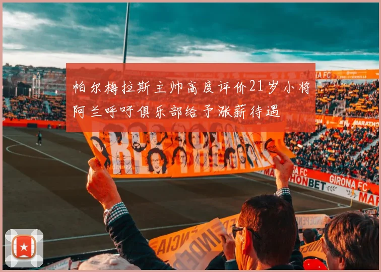 帕尔梅拉斯主帅高度评价21岁小将阿兰呼吁俱乐部给予涨薪待遇