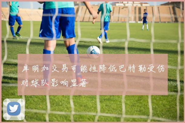 库明加交易可能性降低巴特勒受伤对球队影响显著