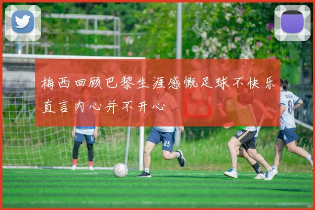 梅西回顾巴黎生涯感慨足球不快乐直言内心并不开心