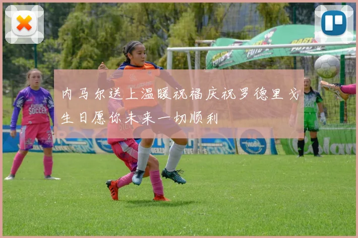 内马尔送上温暖祝福庆祝罗德里戈生日愿你未来一切顺利