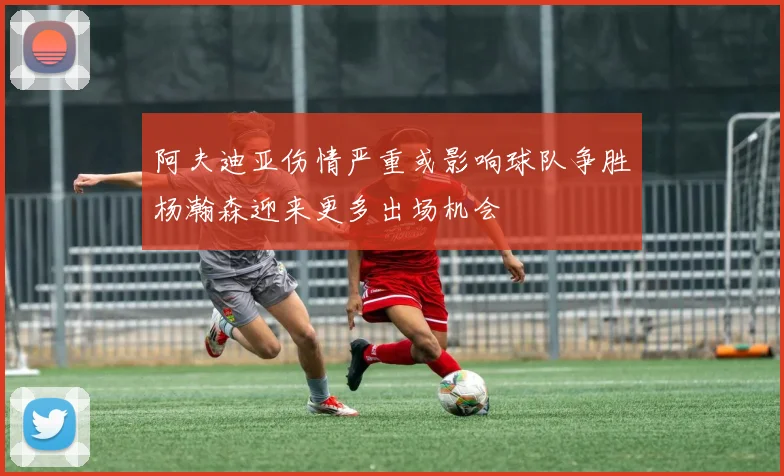 阿夫迪亚伤情严重或影响球队争胜杨瀚森迎来更多出场机会