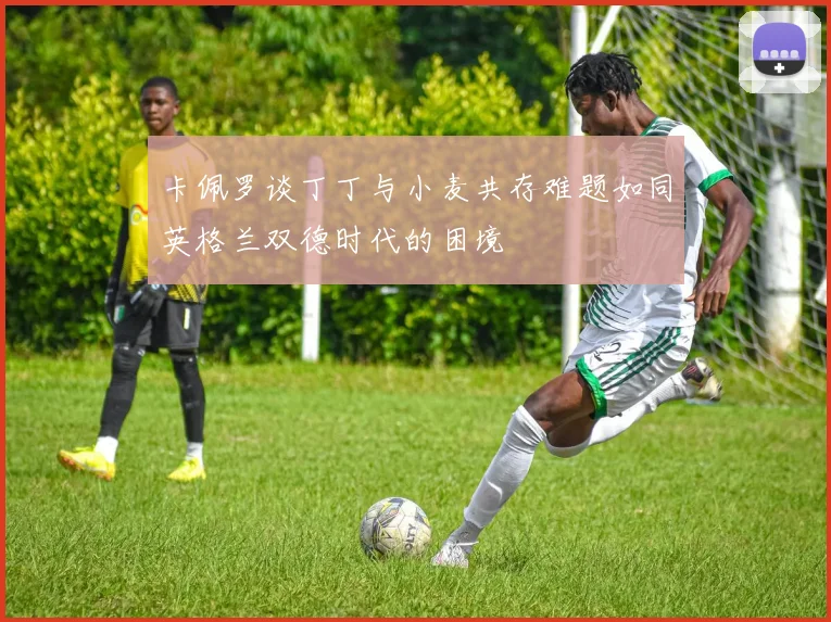 卡佩罗谈丁丁与小麦共存难题如同英格兰双德时代的困境