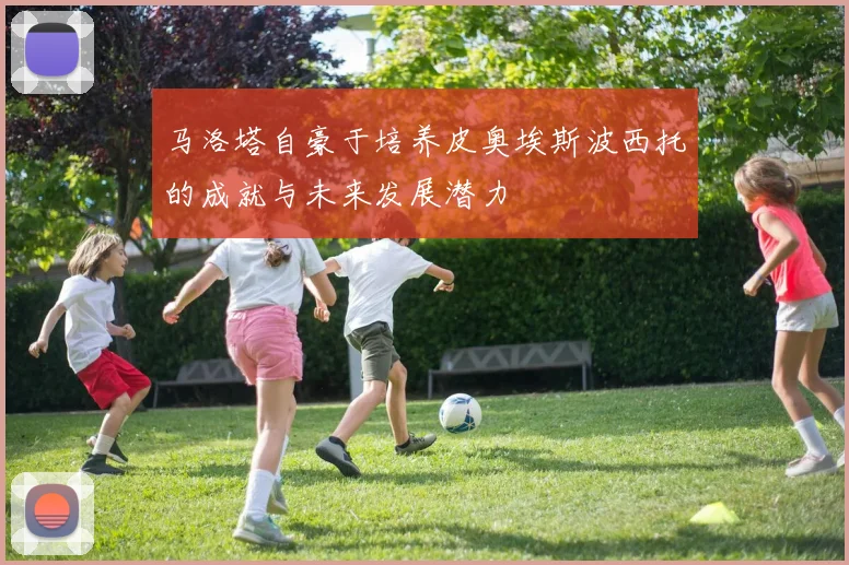 马洛塔自豪于培养皮奥埃斯波西托的成就与未来发展潜力