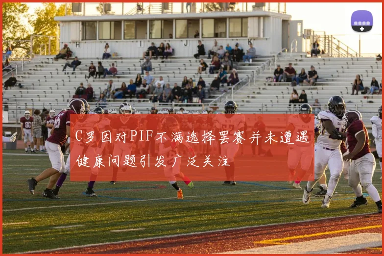 C罗因对PIF不满选择罢赛并未遭遇健康问题引发广泛关注