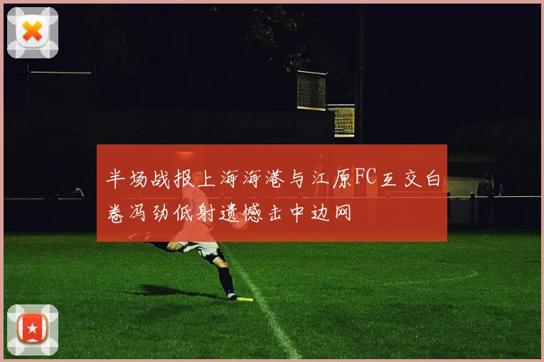半场战报上海海港与江原FC互交白卷冯劲低射遗憾击中边网