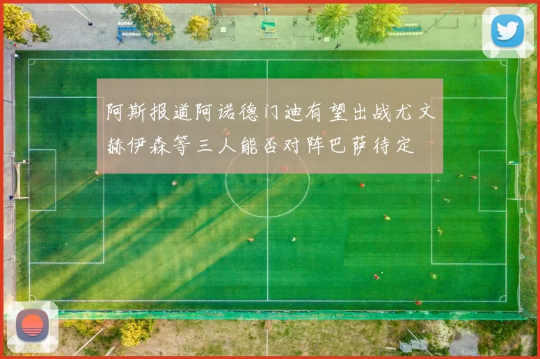 阿斯报道阿诺德门迪有望出战尤文赫伊森等三人能否对阵巴萨待定