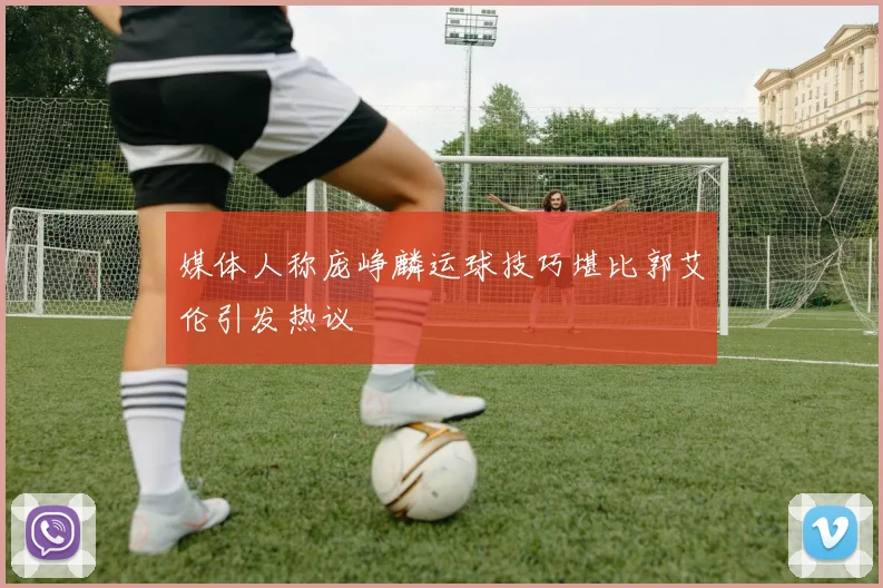 媒体人称庞峥麟运球技巧堪比郭艾伦引发热议