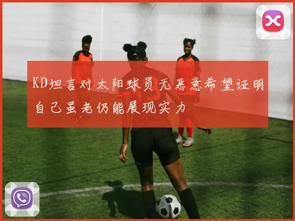 KD坦言对太阳球员无恶意希望证明自己虽老仍能展现实力